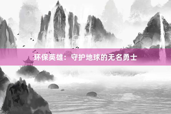 环保英雄：守护地球的无名勇士