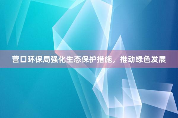 营口环保局强化生态保护措施，推动绿色发展