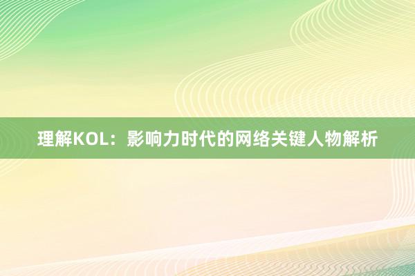 理解KOL：影响力时代的网络关键人物解析