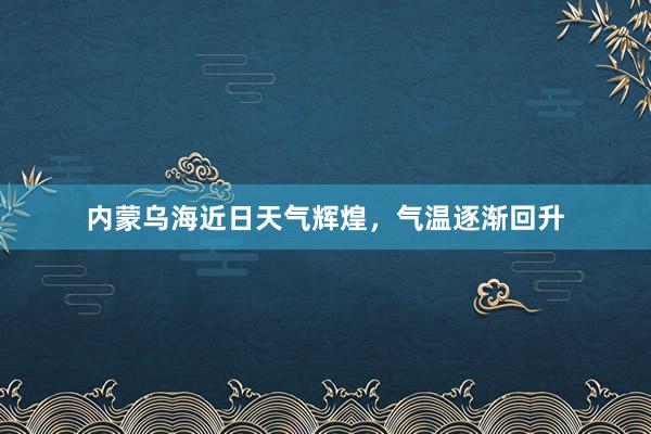 内蒙乌海近日天气辉煌，气温逐渐回升