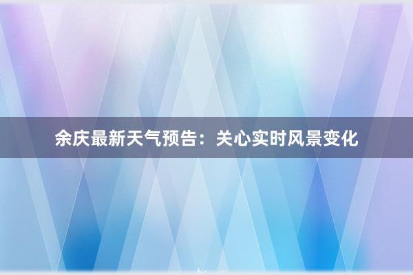 余庆最新天气预告：关心实时风景变化